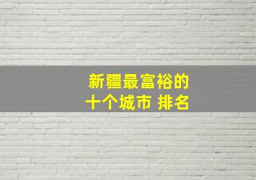 新疆最富裕的十个城市 排名